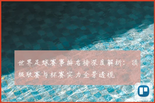 世界足球赛事排名榜深度解析：顶级联赛与杯赛实力全景透视
