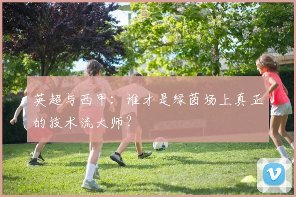 英超与西甲：谁才是绿茵场上真正的技术流大师？