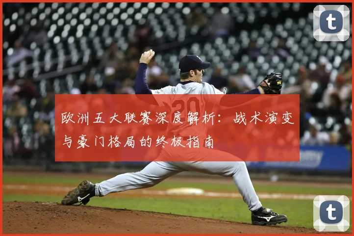 欧洲五大联赛深度解析：战术演变与豪门格局的终极指南