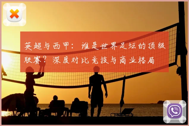 英超与西甲：谁是世界足坛的顶级联赛？深度对比竞技与商业格局