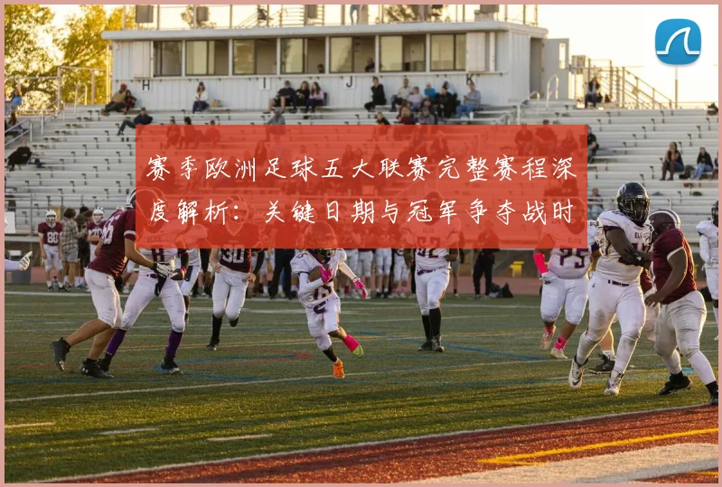 赛季欧洲足球五大联赛完整赛程深度解析：关键日期与冠军争夺战时间线