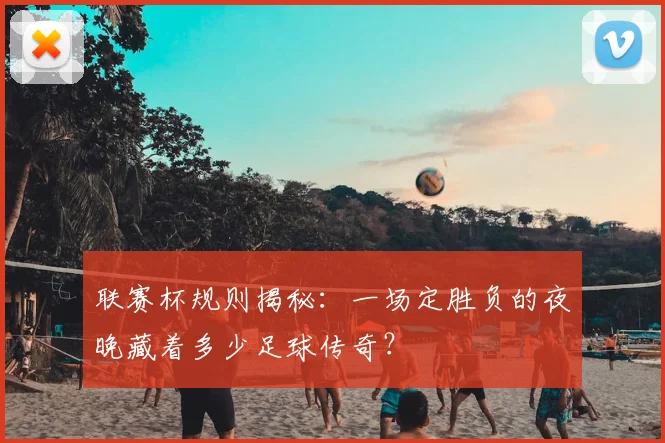 联赛杯规则揭秘：一场定胜负的夜晚藏着多少足球传奇？