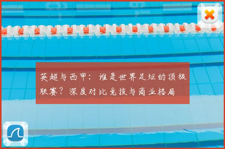 英超与西甲：谁是世界足坛的顶级联赛？深度对比竞技与商业格局