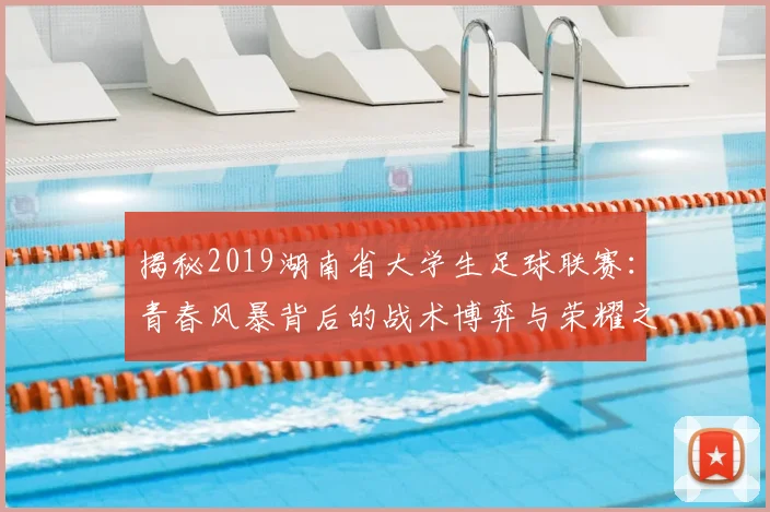 揭秘2019湖南省大学生足球联赛：青春风暴背后的战术博弈与荣耀之争