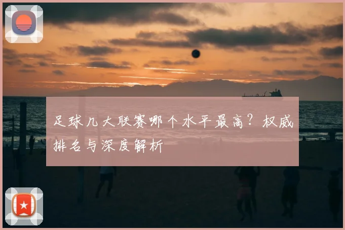 足球几大联赛哪个水平最高？权威排名与深度解析