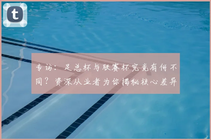 专访:足总杯与联赛杯究竟有何不同?资深从业者为你揭秘核心差异