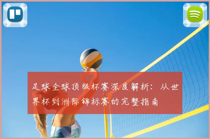足球全球顶级杯赛深度解析：从世界杯到洲际锦标赛的完整指南