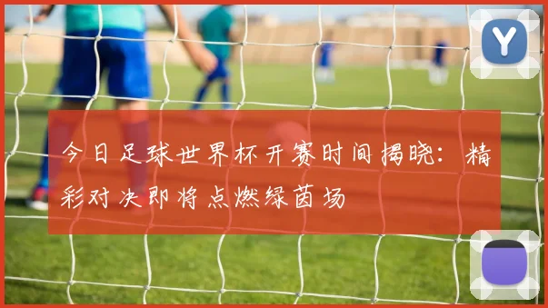 今日足球世界杯开赛时间揭晓：精彩对决即将点燃绿茵场