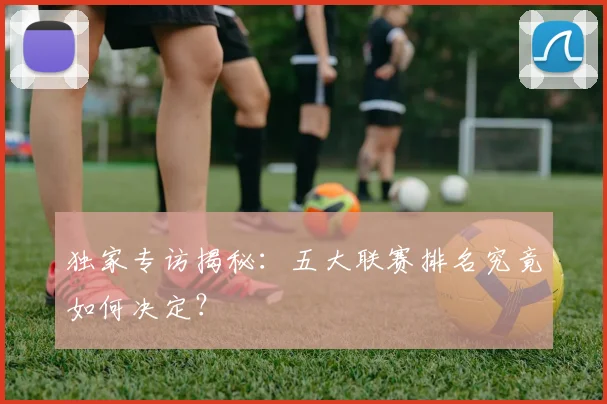 独家专访揭秘：五大联赛排名究竟如何决定？