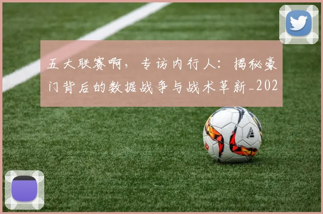 五大联赛啊，专访内行人：揭秘豪门背后的数据战争与战术革新_20260611141039