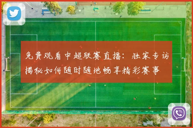 免费观看中超联赛直播:独家专访揭秘如何随时随地畅享精彩赛事
