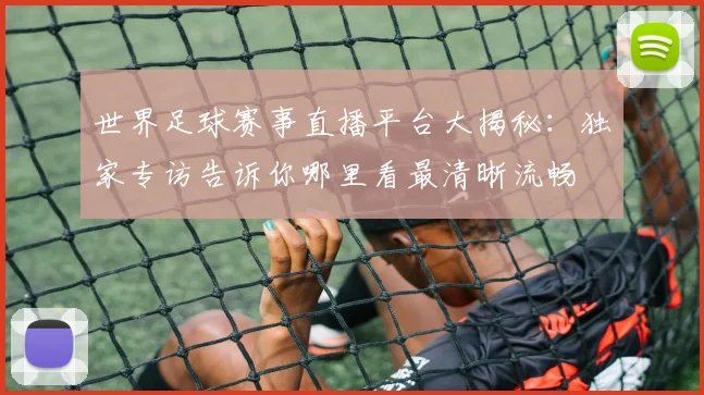 世界足球赛事直播平台大揭秘:独家专访告诉你哪里看最清晰流畅