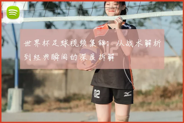 世界杯足球视频集锦：从战术解析到经典瞬间的深度拆解