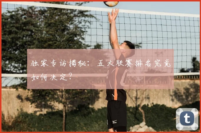 独家专访揭秘：五大联赛排名究竟如何决定？