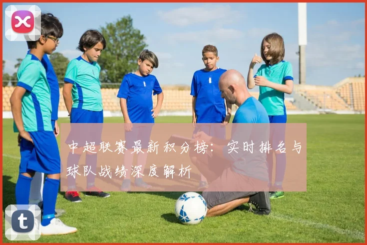 中超联赛最新积分榜:实时排名与球队战绩深度解析