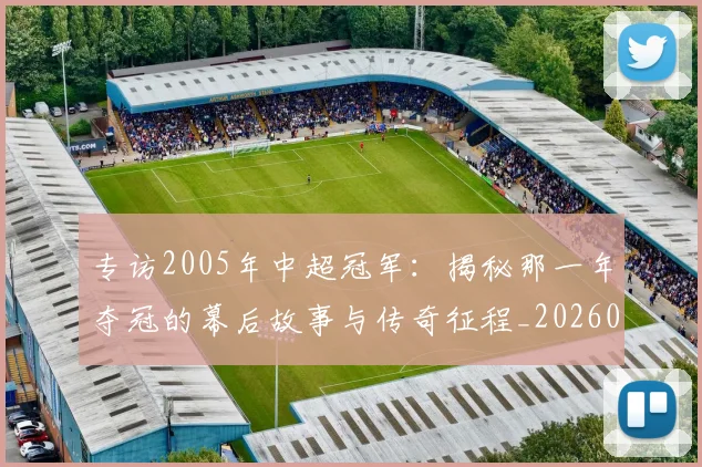 专访2005年中超冠军：揭秘那一年夺冠的幕后故事与传奇征程_20260608195259