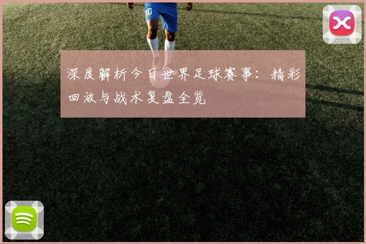 深度解析今日世界足球赛事：精彩回放与战术复盘全览