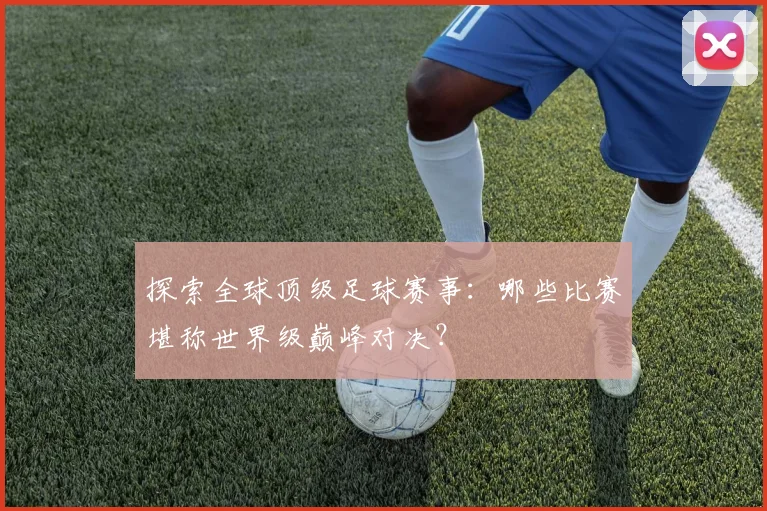 探索全球顶级足球赛事：哪些比赛堪称世界级巅峰对决？