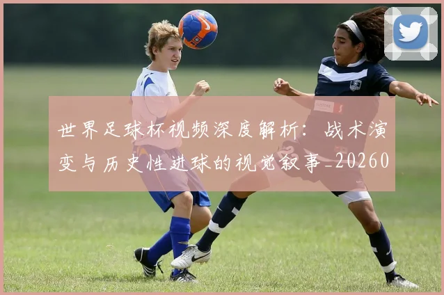 世界足球杯视频深度解析：战术演变与历史性进球的视觉叙事_20260609201447