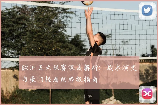 欧洲五大联赛深度解析：战术演变与豪门格局的终极指南