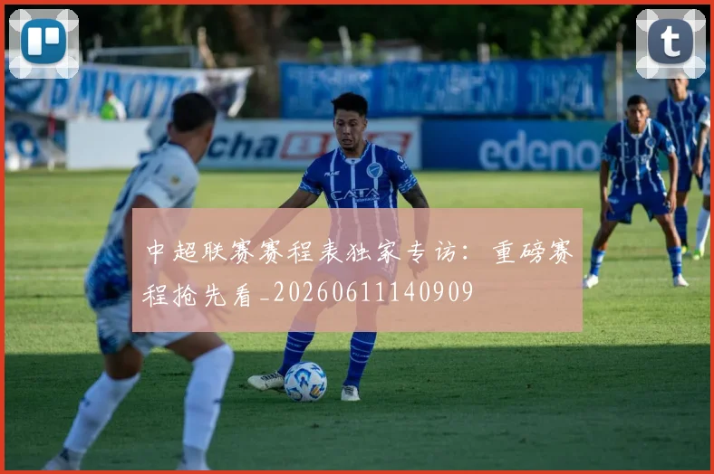中超联赛赛程表独家专访：重磅赛程抢先看_20260611140909