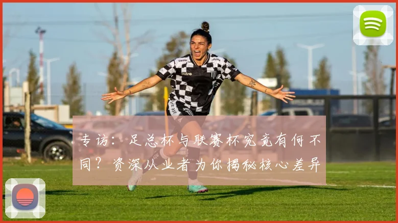 专访:足总杯与联赛杯究竟有何不同?资深从业者为你揭秘核心差异