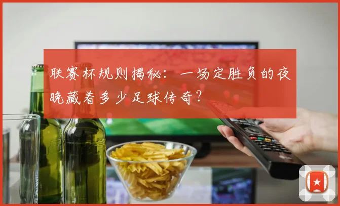 联赛杯规则揭秘：一场定胜负的夜晚藏着多少足球传奇？