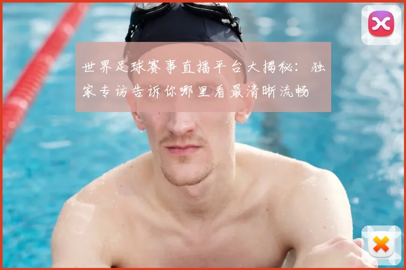 世界足球赛事直播平台大揭秘:独家专访告诉你哪里看最清晰流畅
