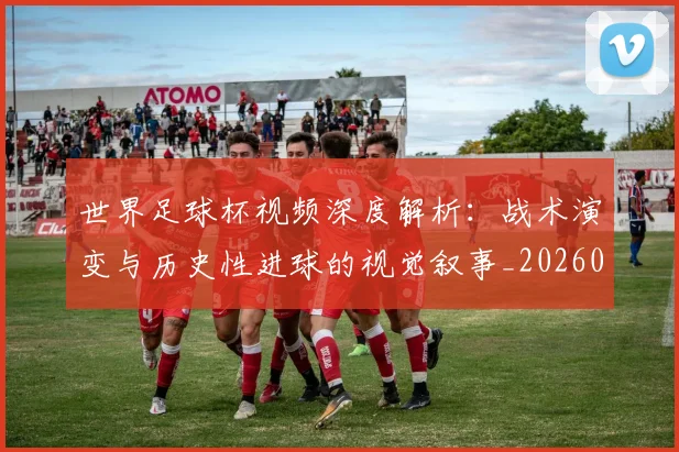 世界足球杯视频深度解析：战术演变与历史性进球的视觉叙事_20260609201447