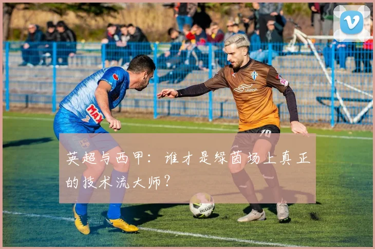 英超与西甲：谁才是绿茵场上真正的技术流大师？
