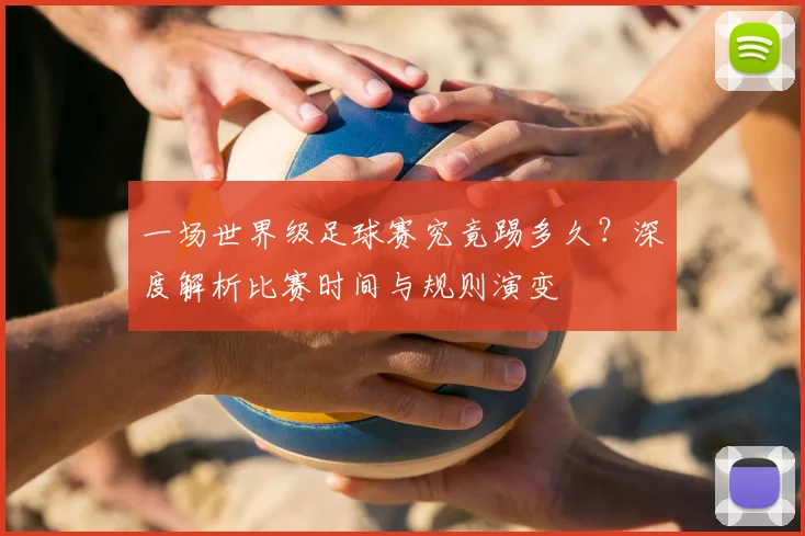 一场世界级足球赛究竟踢多久？深度解析比赛时间与规则演变