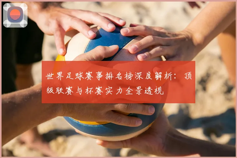世界足球赛事排名榜深度解析：顶级联赛与杯赛实力全景透视