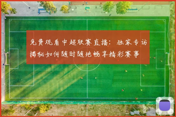 免费观看中超联赛直播:独家专访揭秘如何随时随地畅享精彩赛事