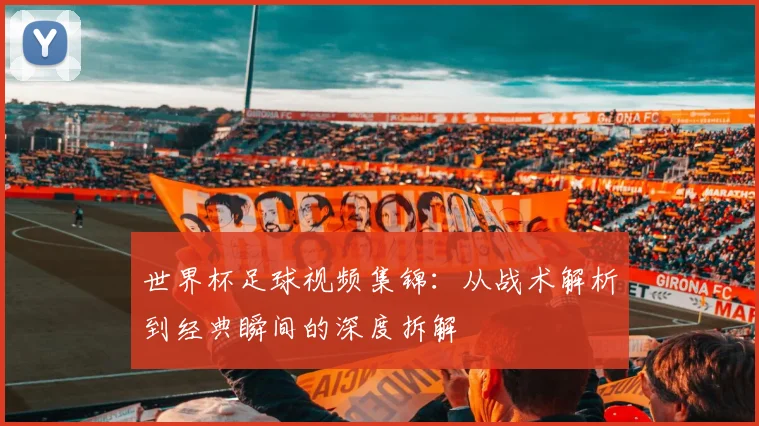 世界杯足球视频集锦：从战术解析到经典瞬间的深度拆解