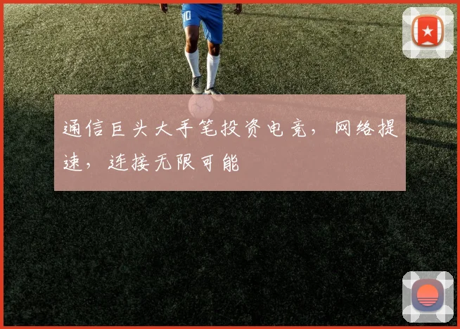 通信巨头大手笔投资电竞，网络提速，连接无限可能
