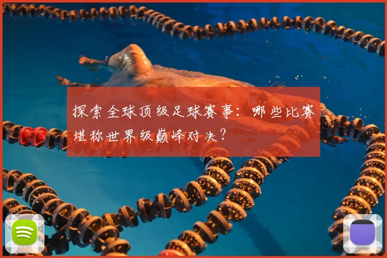 探索全球顶级足球赛事：哪些比赛堪称世界级巅峰对决？