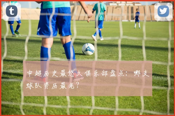 中超历史最悠久俱乐部盘点：哪支球队资历最老？
